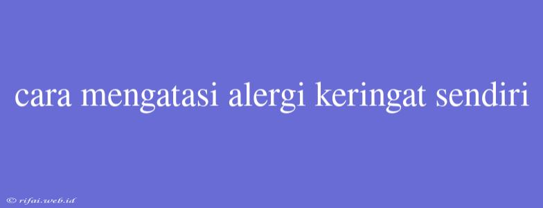 Cara Mengatasi Alergi Keringat Sendiri