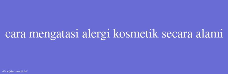 Cara Mengatasi Alergi Kosmetik Secara Alami