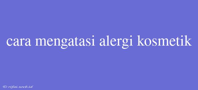 Cara Mengatasi Alergi Kosmetik