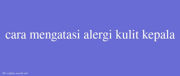 Cara Mengatasi Alergi Kulit Kepala