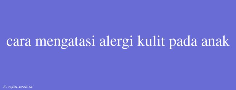 Cara Mengatasi Alergi Kulit Pada Anak