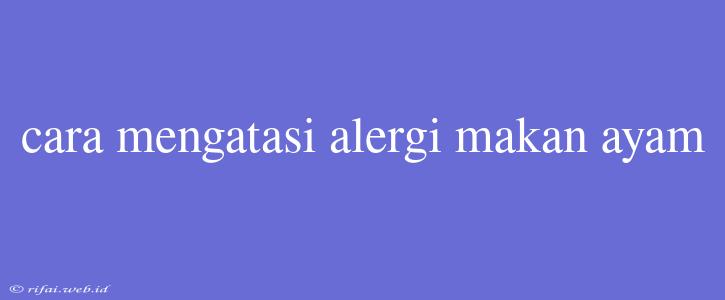 Cara Mengatasi Alergi Makan Ayam