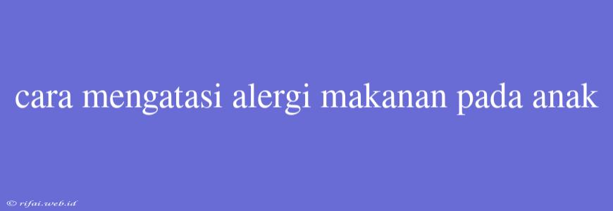 Cara Mengatasi Alergi Makanan Pada Anak