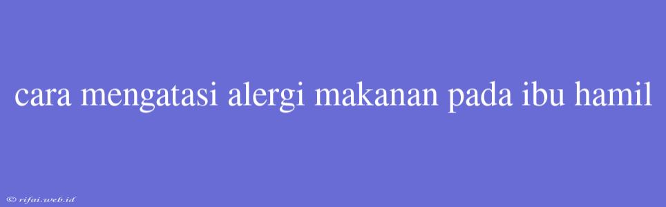 Cara Mengatasi Alergi Makanan Pada Ibu Hamil