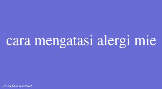 Cara Mengatasi Alergi Mie