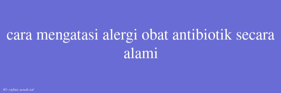 Cara Mengatasi Alergi Obat Antibiotik Secara Alami