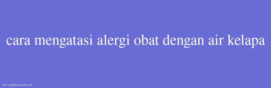 Cara Mengatasi Alergi Obat Dengan Air Kelapa