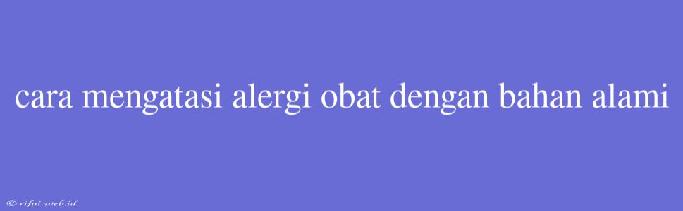 Cara Mengatasi Alergi Obat Dengan Bahan Alami