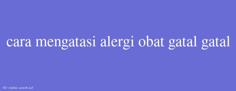 Cara Mengatasi Alergi Obat Gatal Gatal