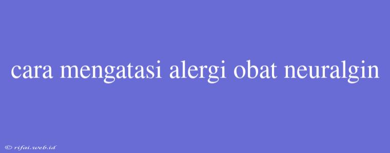 Cara Mengatasi Alergi Obat Neuralgin