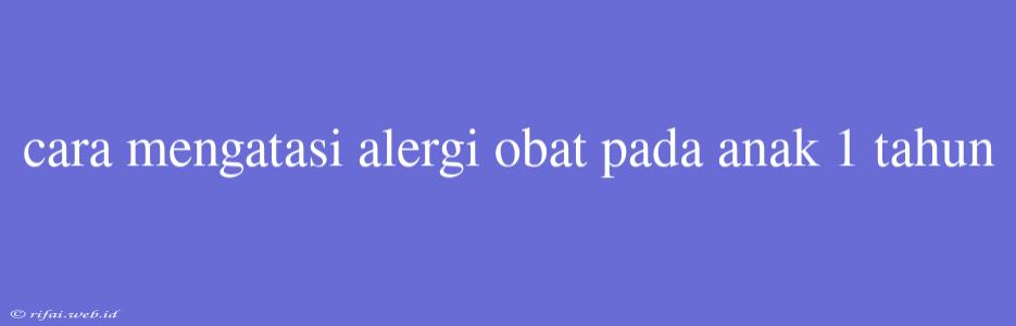 Cara Mengatasi Alergi Obat Pada Anak 1 Tahun