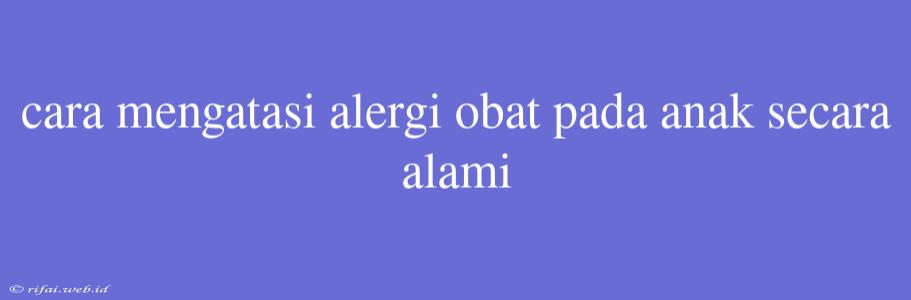 Cara Mengatasi Alergi Obat Pada Anak Secara Alami