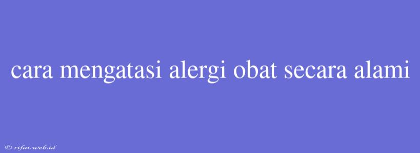 Cara Mengatasi Alergi Obat Secara Alami