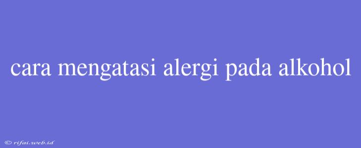 Cara Mengatasi Alergi Pada Alkohol