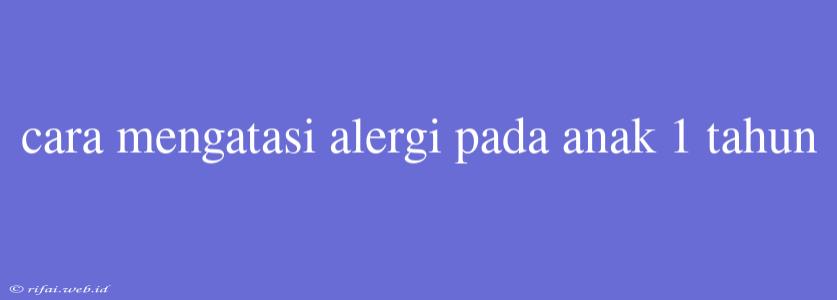 Cara Mengatasi Alergi Pada Anak 1 Tahun