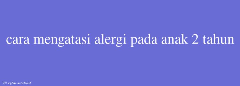 Cara Mengatasi Alergi Pada Anak 2 Tahun