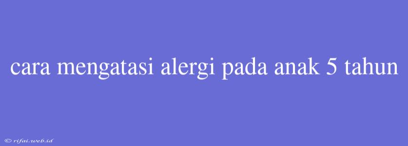 Cara Mengatasi Alergi Pada Anak 5 Tahun