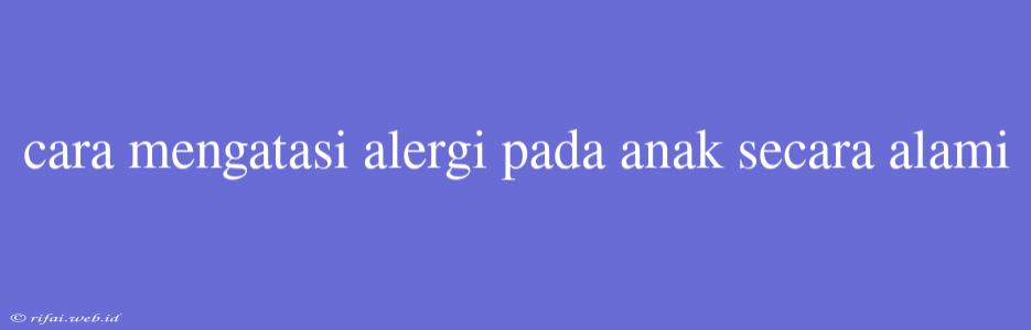 Cara Mengatasi Alergi Pada Anak Secara Alami