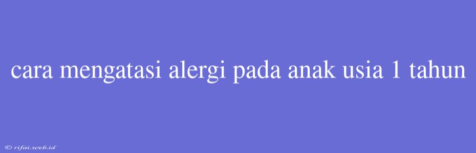 Cara Mengatasi Alergi Pada Anak Usia 1 Tahun
