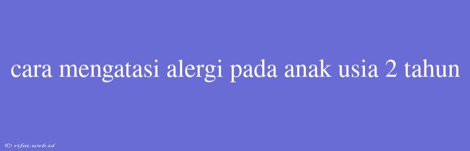 Cara Mengatasi Alergi Pada Anak Usia 2 Tahun