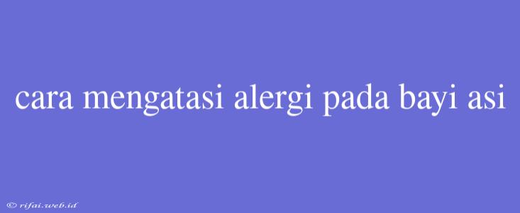 Cara Mengatasi Alergi Pada Bayi Asi