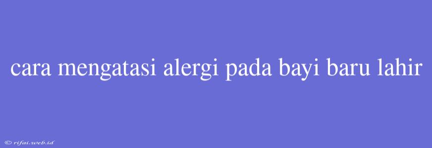 Cara Mengatasi Alergi Pada Bayi Baru Lahir