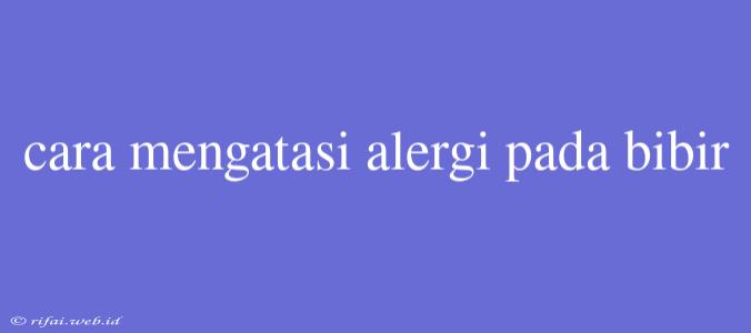 Cara Mengatasi Alergi Pada Bibir