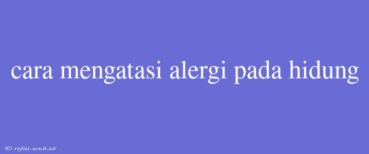 Cara Mengatasi Alergi Pada Hidung