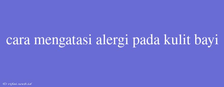 Cara Mengatasi Alergi Pada Kulit Bayi