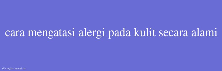 Cara Mengatasi Alergi Pada Kulit Secara Alami