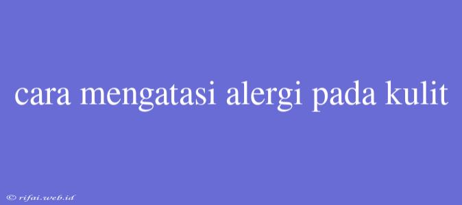 Cara Mengatasi Alergi Pada Kulit