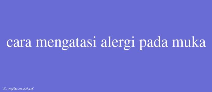 Cara Mengatasi Alergi Pada Muka