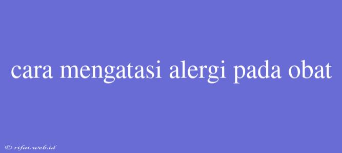 Cara Mengatasi Alergi Pada Obat