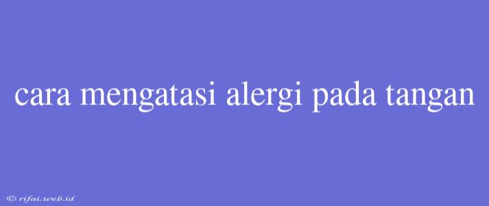 Cara Mengatasi Alergi Pada Tangan