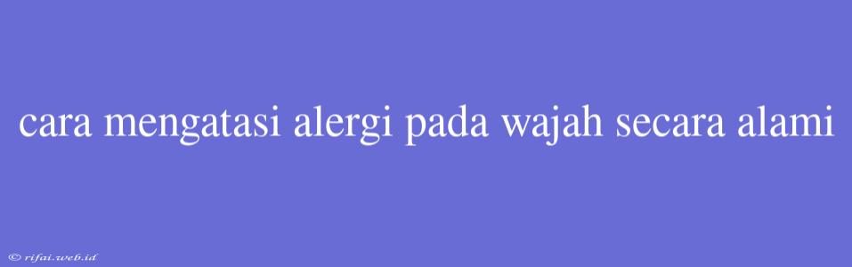 Cara Mengatasi Alergi Pada Wajah Secara Alami