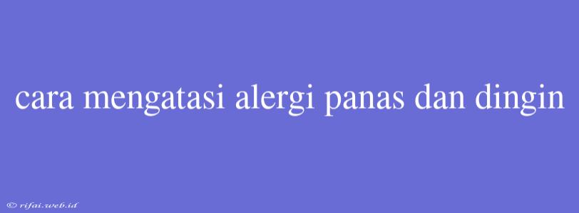 Cara Mengatasi Alergi Panas Dan Dingin