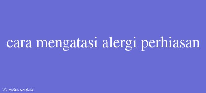 Cara Mengatasi Alergi Perhiasan