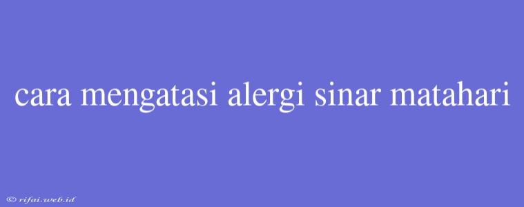 Cara Mengatasi Alergi Sinar Matahari