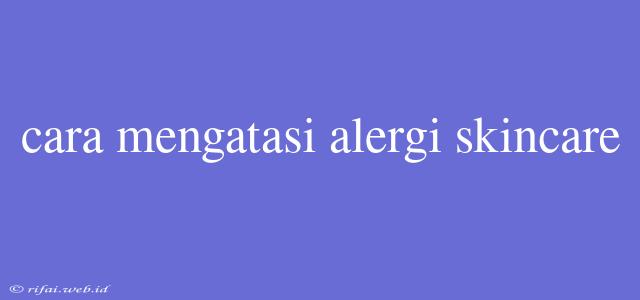 Cara Mengatasi Alergi Skincare