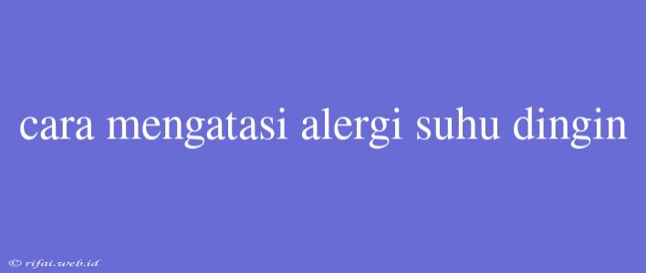 Cara Mengatasi Alergi Suhu Dingin