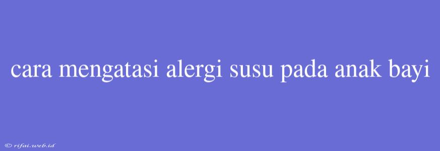 Cara Mengatasi Alergi Susu Pada Anak Bayi