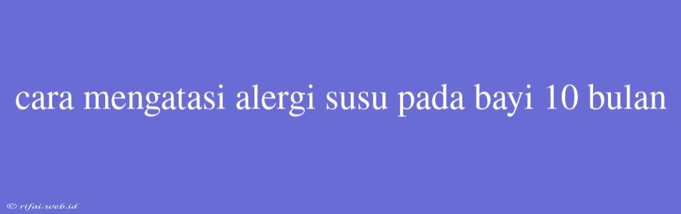 Cara Mengatasi Alergi Susu Pada Bayi 10 Bulan