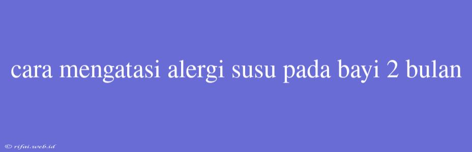 Cara Mengatasi Alergi Susu Pada Bayi 2 Bulan