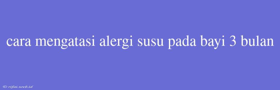 Cara Mengatasi Alergi Susu Pada Bayi 3 Bulan