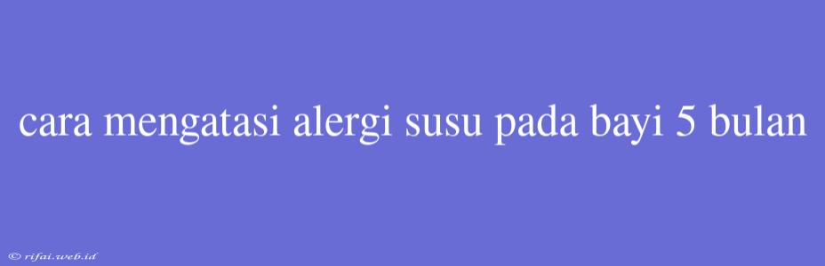 Cara Mengatasi Alergi Susu Pada Bayi 5 Bulan