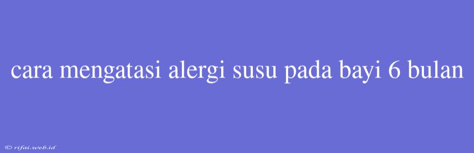 Cara Mengatasi Alergi Susu Pada Bayi 6 Bulan