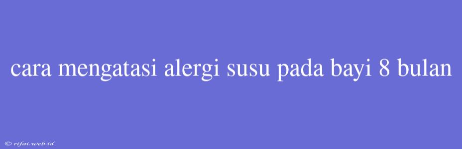 Cara Mengatasi Alergi Susu Pada Bayi 8 Bulan