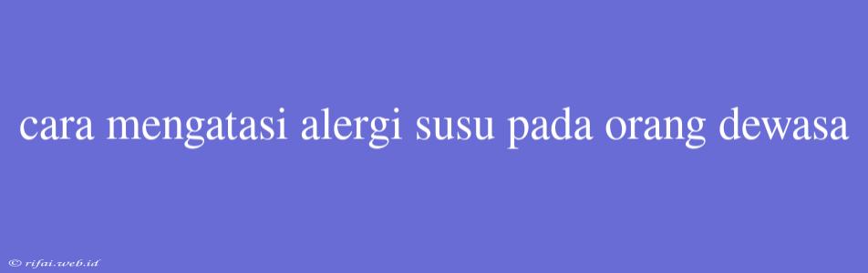 Cara Mengatasi Alergi Susu Pada Orang Dewasa