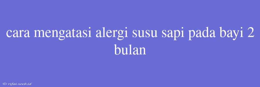 Cara Mengatasi Alergi Susu Sapi Pada Bayi 2 Bulan