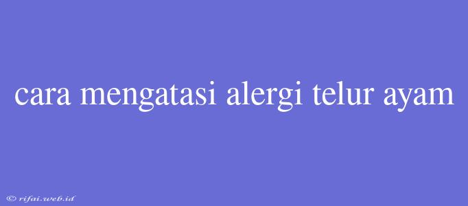 Cara Mengatasi Alergi Telur Ayam